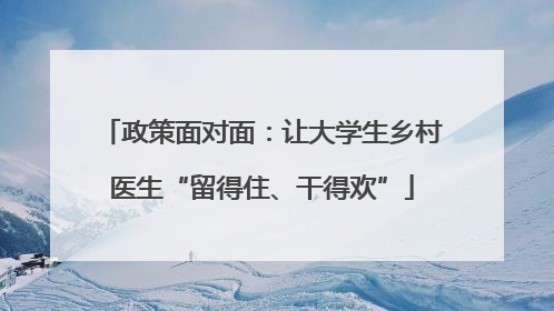 政策面对面：让大学生乡村医生“留得住、干得欢”