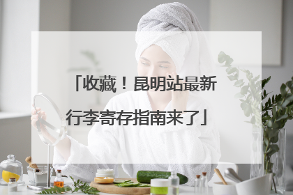 收藏！昆明站最新行李寄存指南来了