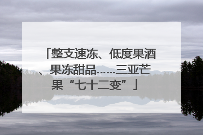 整支速冻、低度果酒、果冻甜品……三亚芒果“七十二变”
