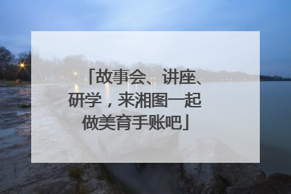 故事会、讲座、研学，来湘图一起做美育手账吧