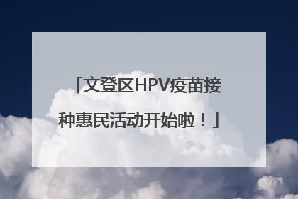 文登区HPV疫苗接种惠民活动开始啦！
