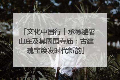 文化中国行丨承德避暑山庄及其周围寺庙：古建瑰宝焕发时代新韵
