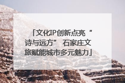 文化IP创新点亮“诗与远方” 石家庄文旅赋能城市多元魅力