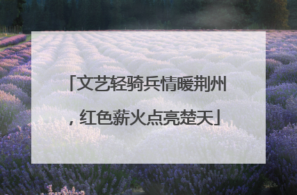 文艺轻骑兵情暖荆州，红色薪火点亮楚天