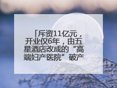 斥资11亿元，开业仅6年，由五星酒店改成的“高端妇产医院”破产重整！登记债权总额已超17亿元