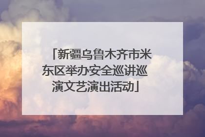 新疆乌鲁木齐市米东区举办安全巡讲巡演文艺演出活动