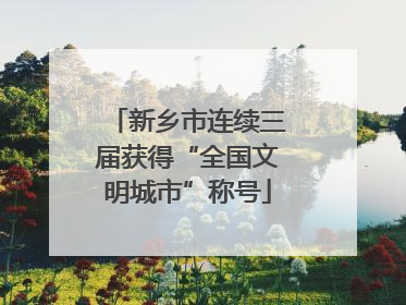 新乡市连续三届获得“全国文明城市”称号