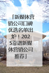 新媒体营销公司口碑优选名单出炉！2025靠谱新媒体营销公司推荐