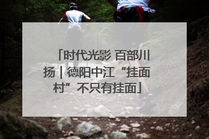 时代光影 百部川扬｜德阳中江“挂面村”不只有挂面