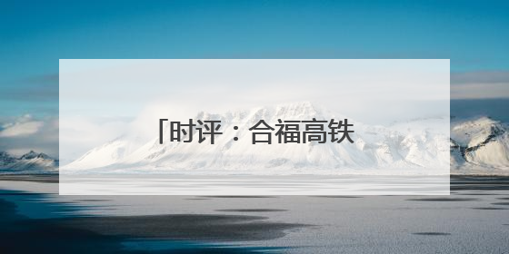 时评：合福高铁十年，山河间的“铁”骨柔情