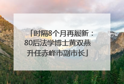 时隔8个月再履新：80后法学博士黄双燕升任赤峰市副市长
