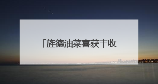旌德油菜喜获丰收 油香富民产业兴