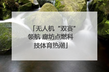 无人机“双赛”领航 廊坊点燃科技体育热潮