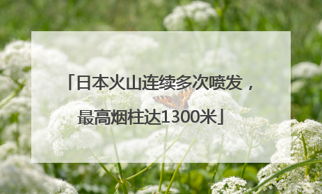 日本火山连续多次喷发，最高烟柱达1300米