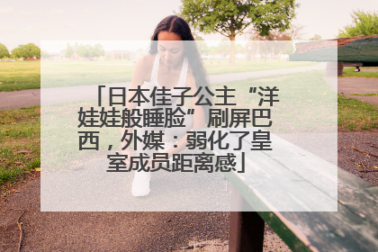 日本佳子公主“洋娃娃般睡脸”刷屏巴西，外媒：弱化了皇室成员距离感