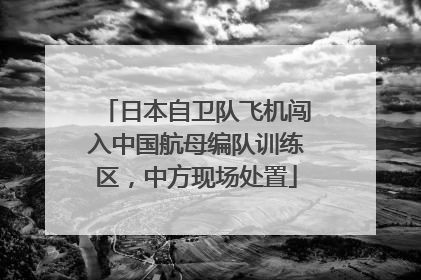 日本自卫队飞机闯入中国航母编队训练区，中方现场处置