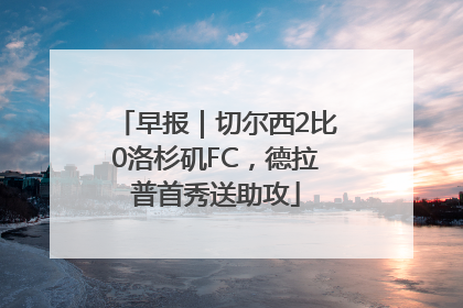 早报｜切尔西2比0洛杉矶FC，德拉普首秀送助攻