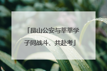 昆山公安与莘莘学子同战斗、共赴考