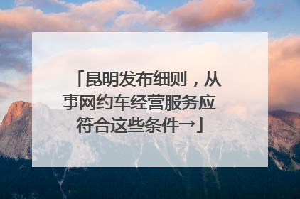 昆明发布细则，从事网约车经营服务应符合这些条件→