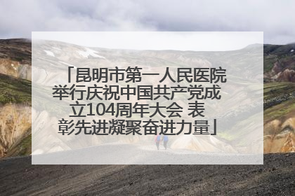 昆明市第一人民医院举行庆祝中国共产党成立104周年大会 表彰先进凝聚奋进力量