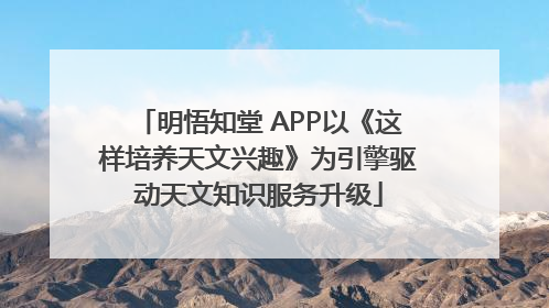 明悟知堂 APP以《这样培养天文兴趣》为引擎驱动天文知识服务升级