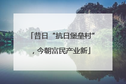 昔日“抗日堡垒村”，今朝富民产业新