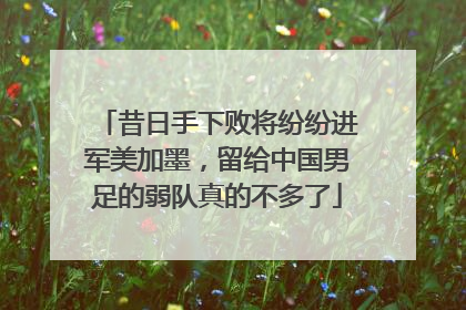昔日手下败将纷纷进军美加墨，留给中国男足的弱队真的不多了