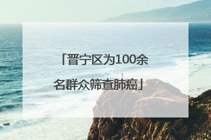 晋宁区为100余名群众筛查肺癌