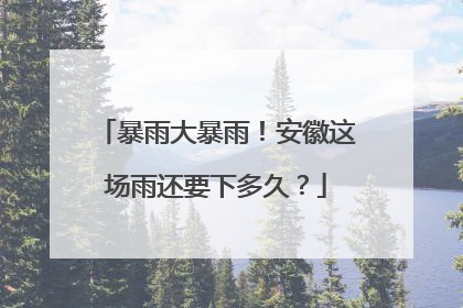 暴雨大暴雨！安徽这场雨还要下多久？