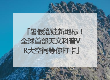暑假溜娃新地标！全球首部天文科普VR大空间等你打卡