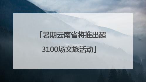 暑期云南省将推出超3100场文旅活动
