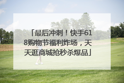 最后冲刺！快手618购物节福利炸场，天天逛商城抢秒杀爆品