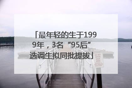 最年轻的生于1999年，3名“95后”选调生拟同批提拔
