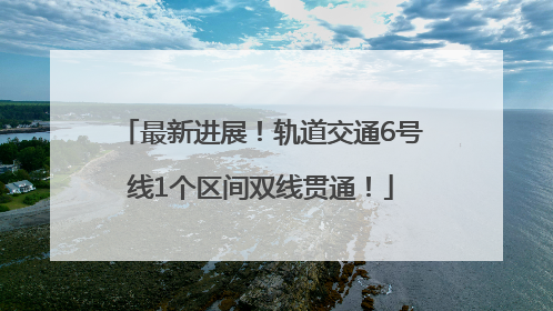 最新进展！轨道交通6号线1个区间双线贯通！