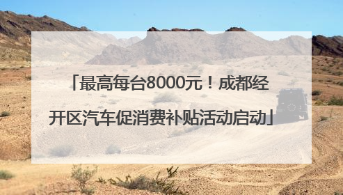 最高每台8000元！成都经开区汽车促消费补贴活动启动