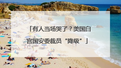 有人当场哭了？美国白宫国安委裁员“降级”