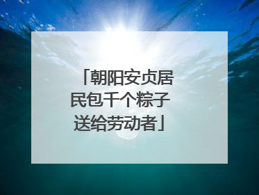 朝阳安贞居民包千个粽子送给劳动者