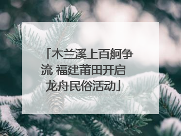 木兰溪上百舸争流 福建莆田开启龙舟民俗活动