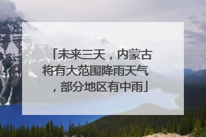未来三天，内蒙古将有大范围降雨天气，部分地区有中雨