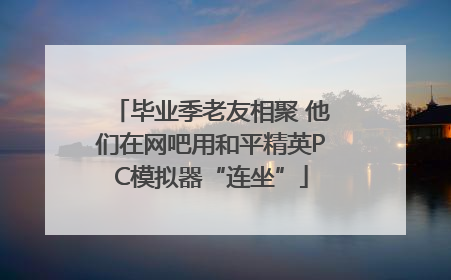 毕业季老友相聚 他们在网吧用和平精英PC模拟器“连坐”