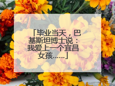 毕业当天，巴基斯坦博士说：我爱上一个宜昌女孩……