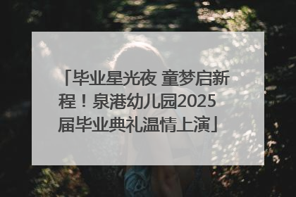 毕业星光夜 童梦启新程！泉港幼儿园2025届毕业典礼温情上演