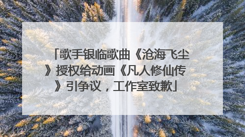 歌手银临歌曲《沧海飞尘》授权给动画《凡人修仙传》引争议，工作室致歉