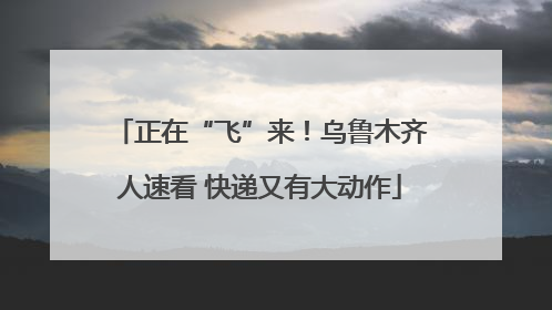 正在“飞”来！乌鲁木齐人速看 快递又有大动作