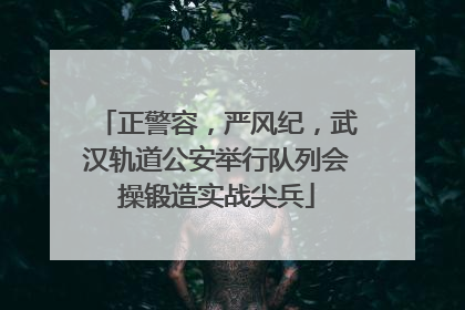 正警容，严风纪，武汉轨道公安举行队列会操锻造实战尖兵