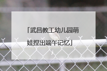 武昌教工幼儿园萌娃捏出端午记忆