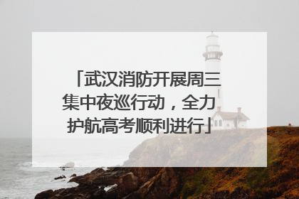武汉消防开展周三集中夜巡行动，全力护航高考顺利进行