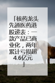 核药龙头先通医药港股递表：一款产品已商业化，两年累计亏损超4.6亿元