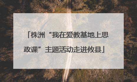 株洲“我在爱教基地上思政课”主题活动走进攸县