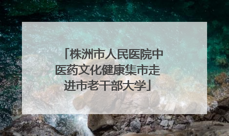株洲市人民医院中医药文化健康集市走进市老干部大学